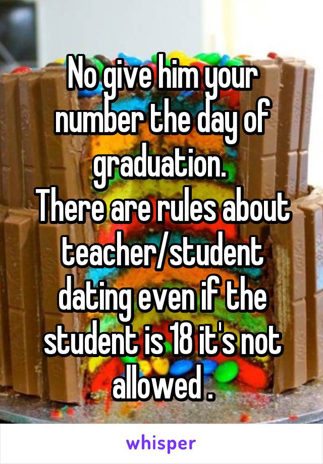 No give him your number the day of graduation. 
There are rules about teacher/student dating even if the student is 18 it's not allowed .