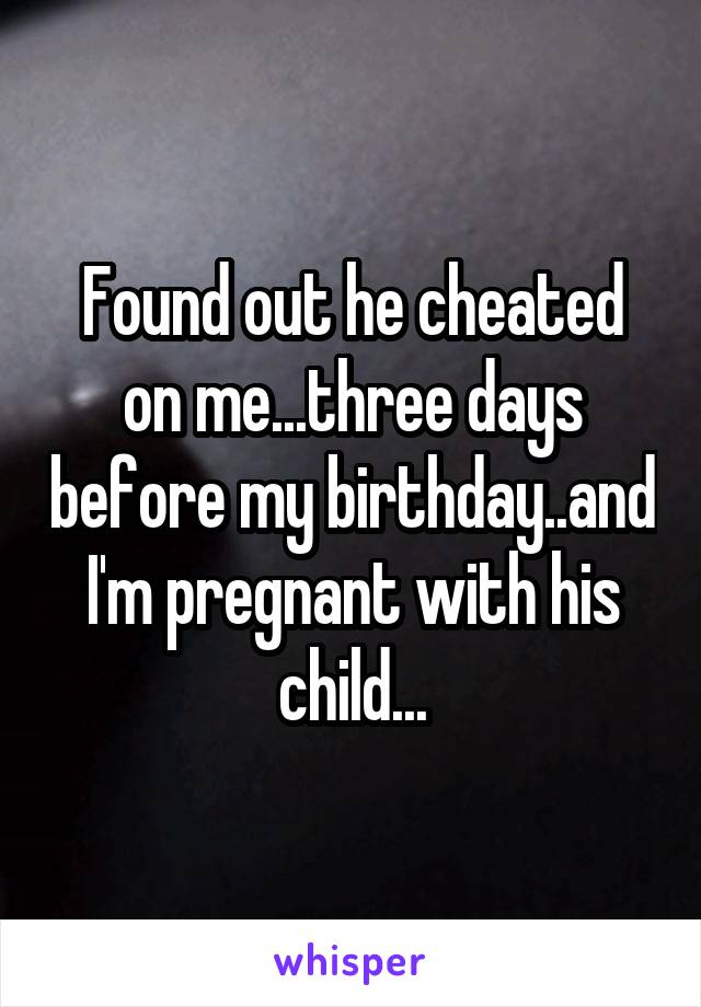 Found out he cheated on me...three days before my birthday..and I'm pregnant with his child...