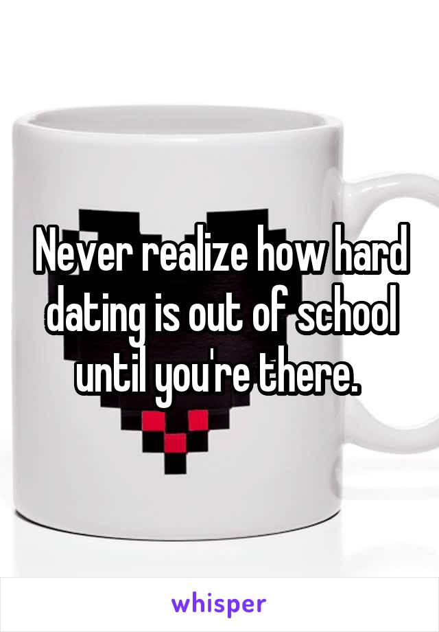 Never realize how hard dating is out of school until you're there. 