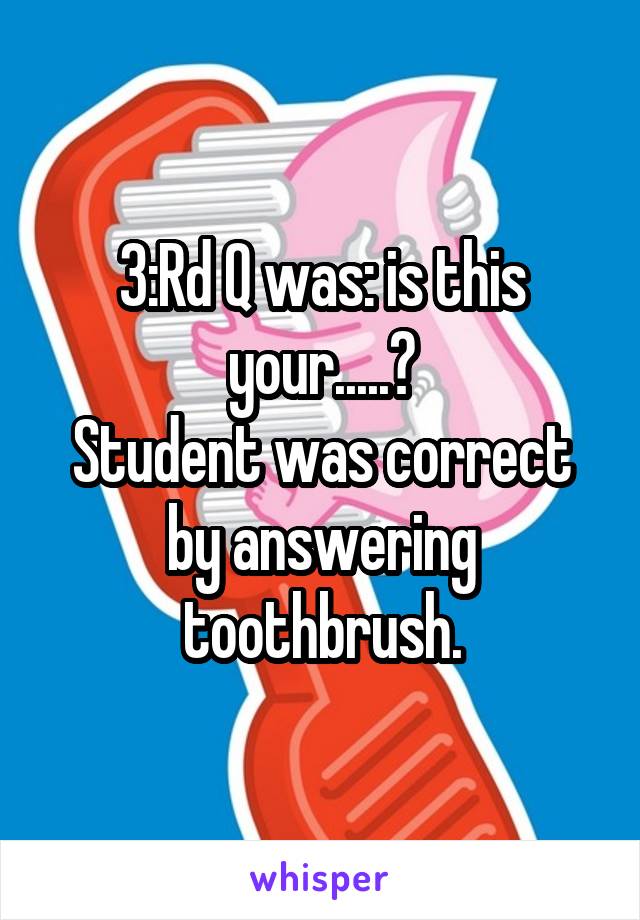 3:Rd Q was: is this your.....?
Student was correct by answering toothbrush.