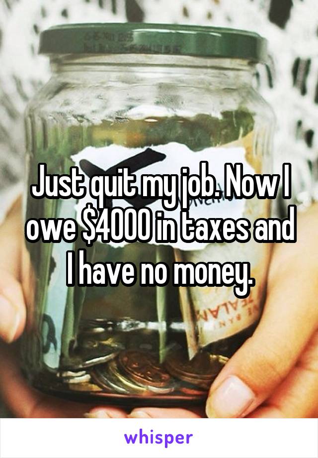 Just quit my job. Now I owe $4000 in taxes and I have no money.