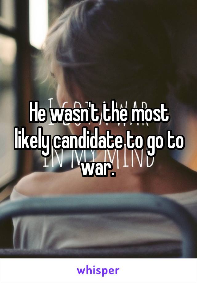 He wasn't the most likely candidate to go to war. 