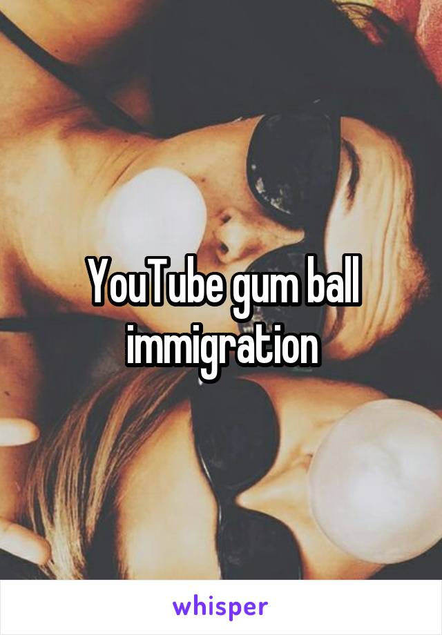 YouTube gum ball immigration