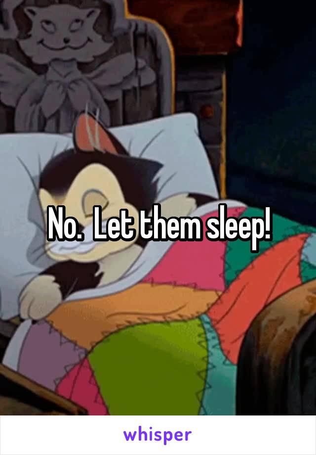 No.  Let them sleep!