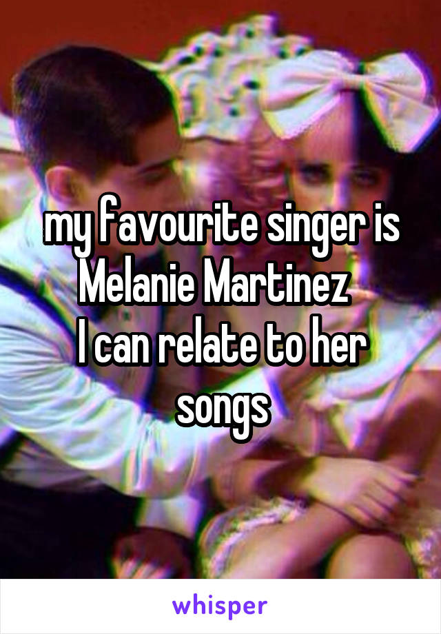 my favourite singer is Melanie Martinez  
I can relate to her songs