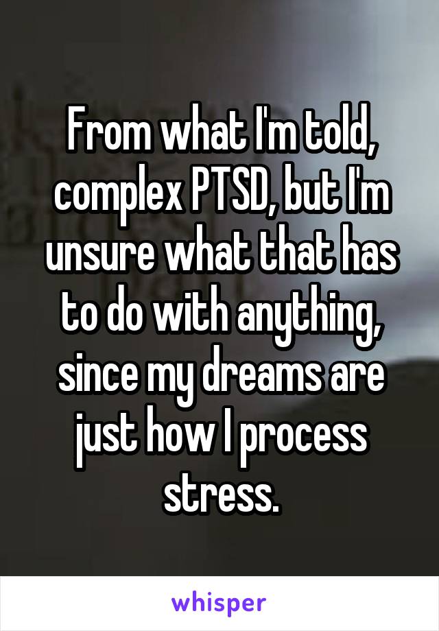 From what I'm told, complex PTSD, but I'm unsure what that has to do with anything, since my dreams are just how I process stress.