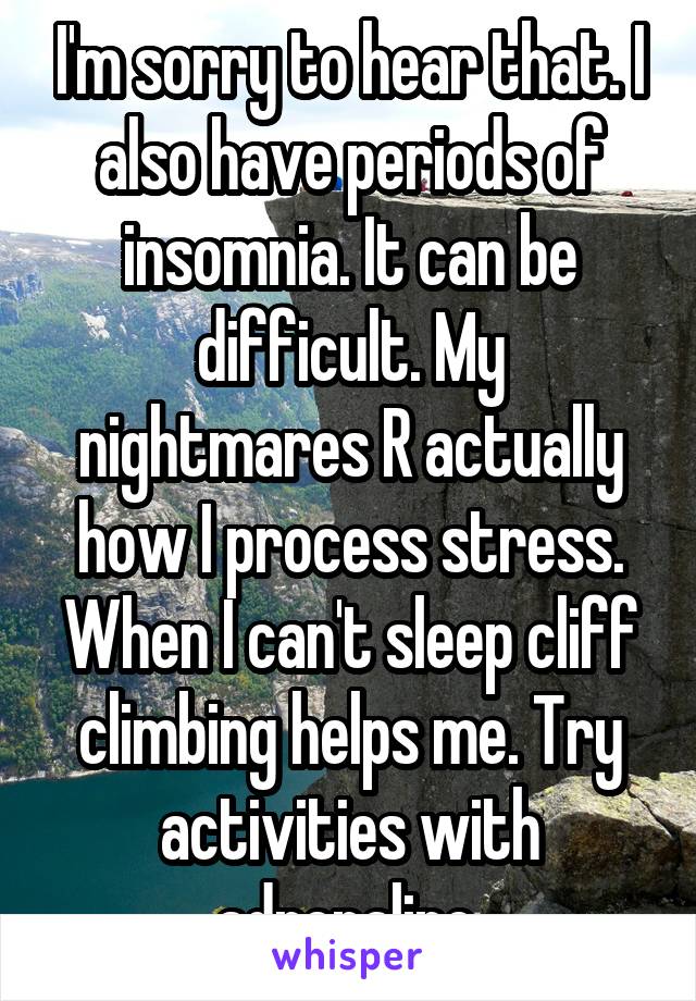 I'm sorry to hear that. I also have periods of insomnia. It can be difficult. My nightmares R actually how I process stress. When I can't sleep cliff climbing helps me. Try activities with adrenaline.