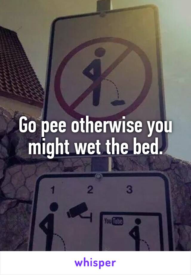 Go pee otherwise you might wet the bed.