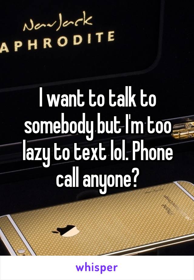 I want to talk to somebody but I'm too lazy to text lol. Phone call anyone?