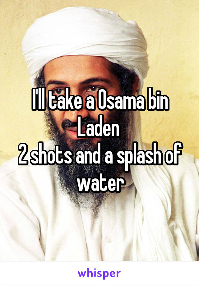 I'll take a Osama bin Laden 
2 shots and a splash of water