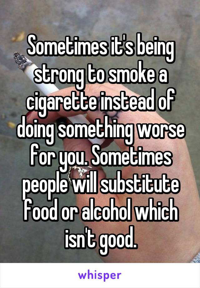 Sometimes it's being strong to smoke a cigarette instead of doing something worse for you. Sometimes people will substitute food or alcohol which isn't good.