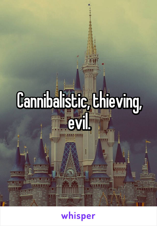 Cannibalistic, thieving, evil.