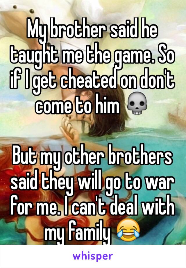 My brother said he taught me the game. So if I get cheated on don't come to him 💀 

But my other brothers said they will go to war for me. I can't deal with my family 😂