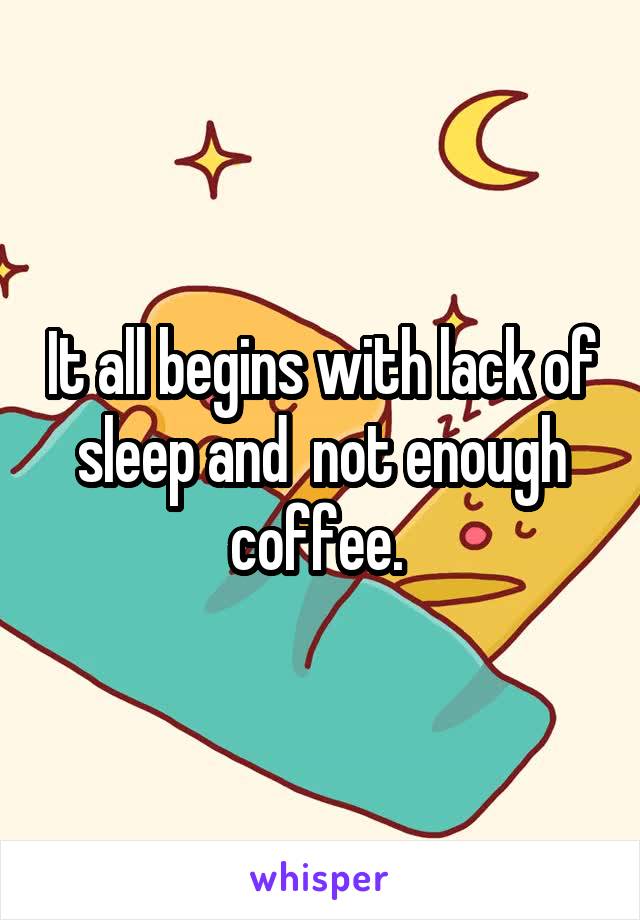 It all begins with lack of sleep and  not enough coffee. 
