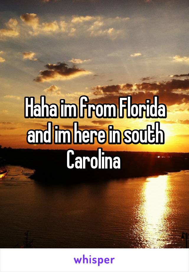 Haha im from Florida and im here in south Carolina 