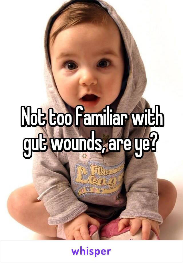 Not too familiar with gut wounds, are ye? 