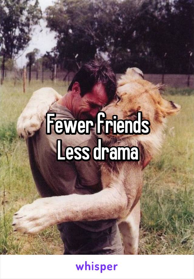 Fewer friends
Less drama