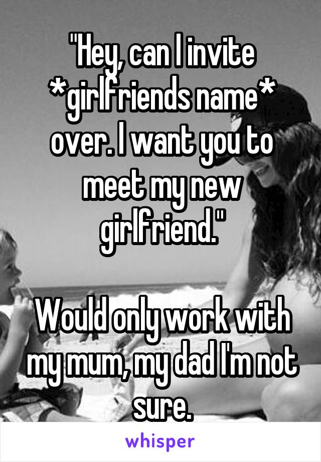 "Hey, can I invite *girlfriends name* over. I want you to meet my new girlfriend."

Would only work with my mum, my dad I'm not sure.