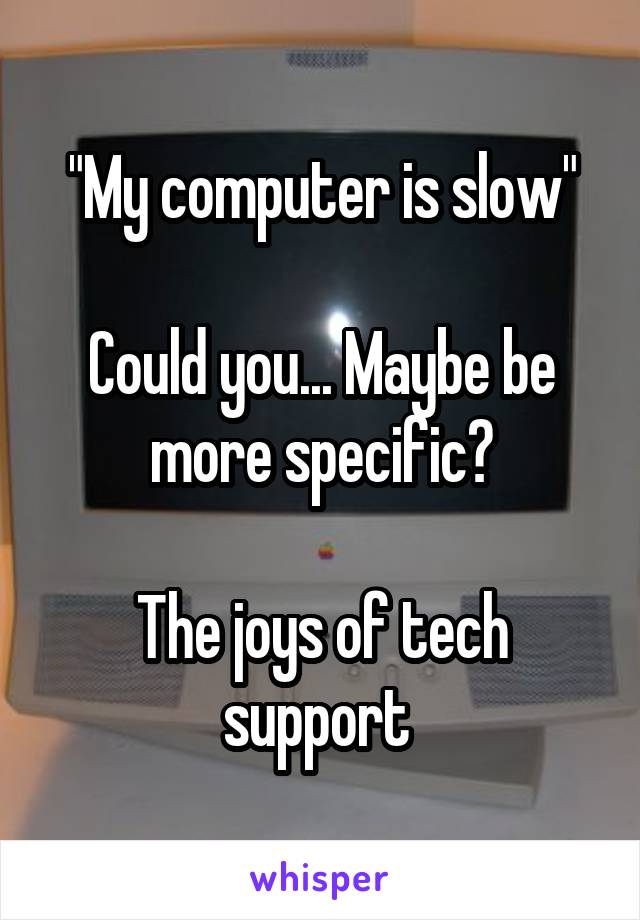 "My computer is slow"

Could you... Maybe be more specific?

The joys of tech support 