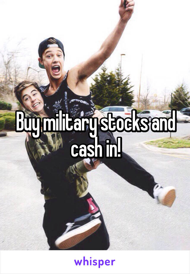 Buy military stocks and cash in!