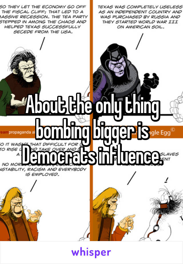 About the only thing bombing bigger is Democrats influence.