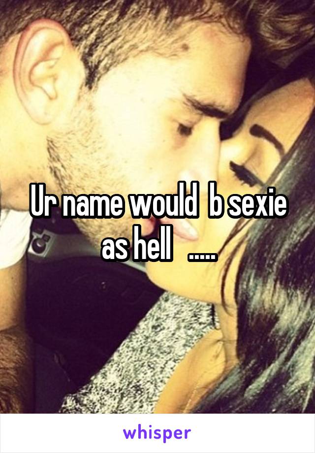 Ur name would  b sexie as hell   .....