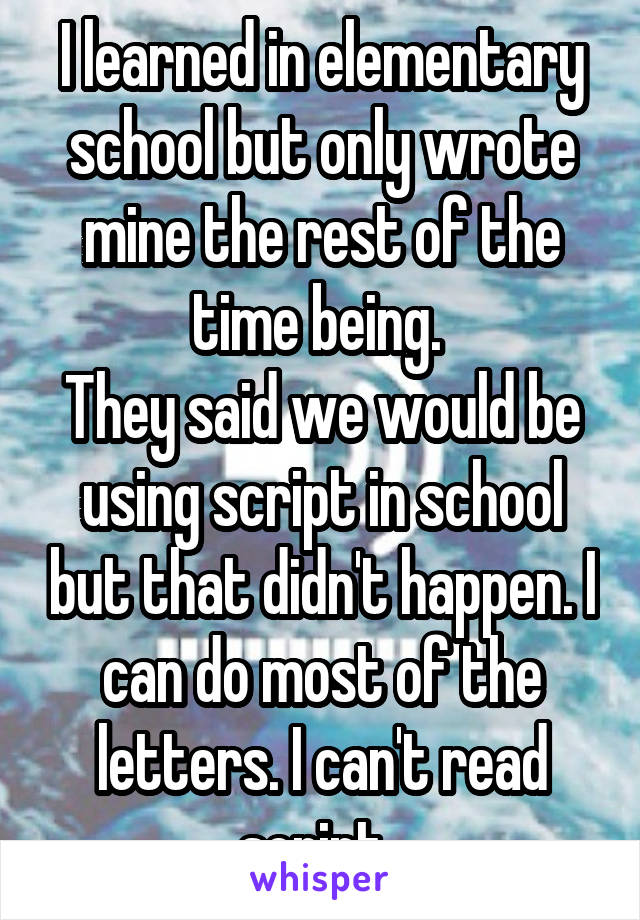 I learned in elementary school but only wrote mine the rest of the time being. 
They said we would be using script in school but that didn't happen. I can do most of the letters. I can't read script. 