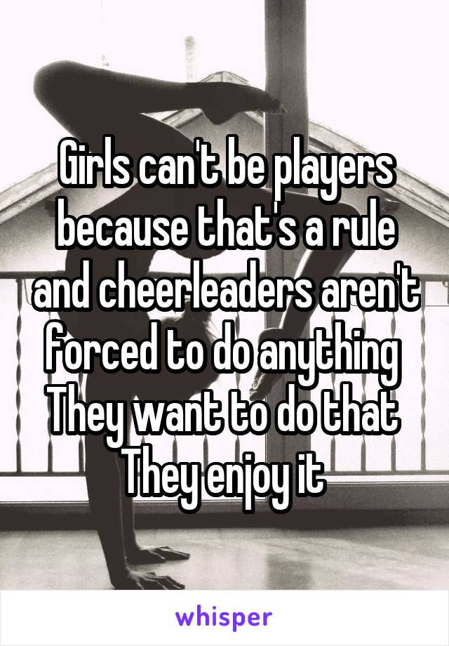 Girls can't be players because that's a rule and cheerleaders aren't forced to do anything 
They want to do that 
They enjoy it 