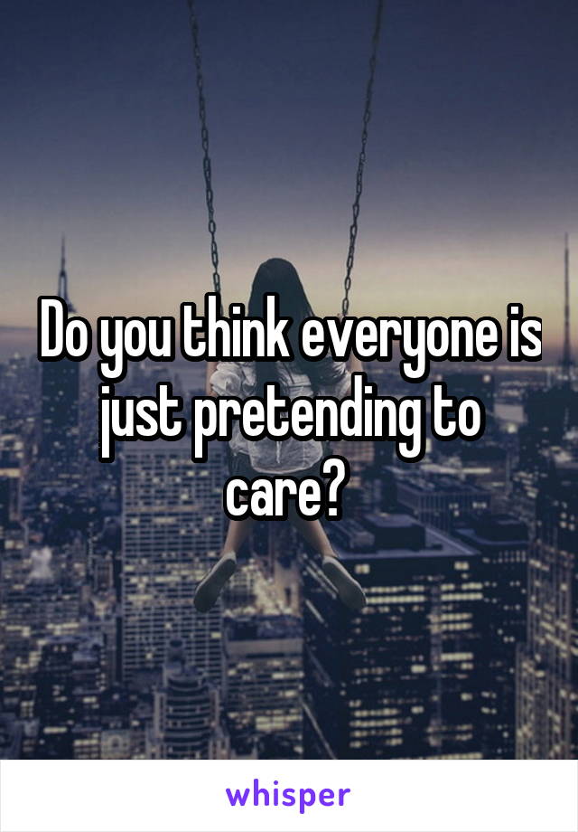 Do you think everyone is just pretending to care? 