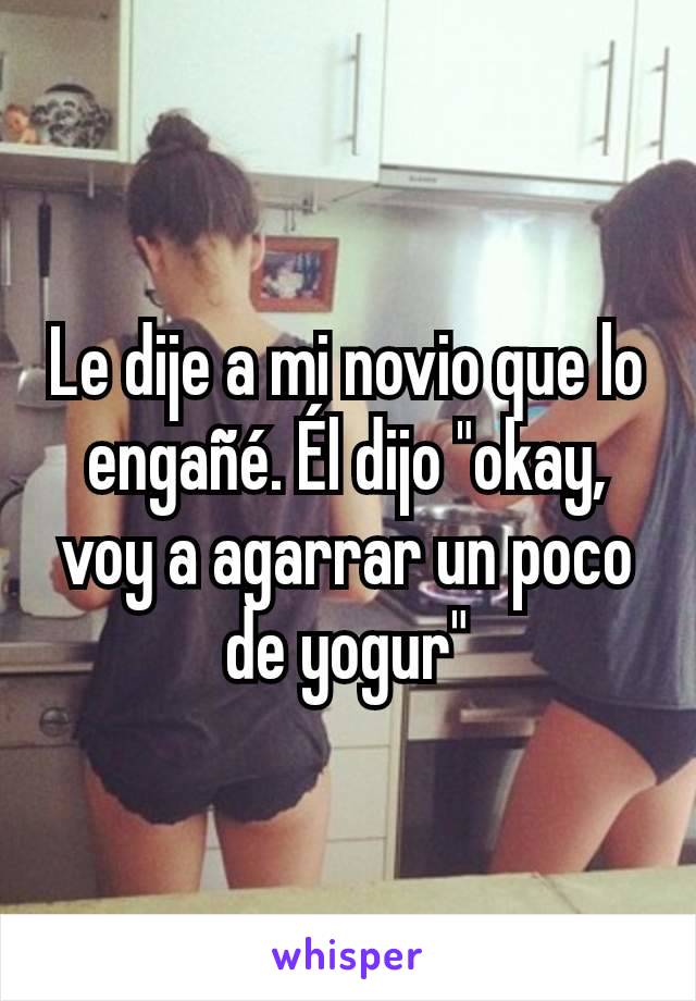 Le dije a mi novio que lo engañé. Él dijo "okay, voy a agarrar un poco de yogur"