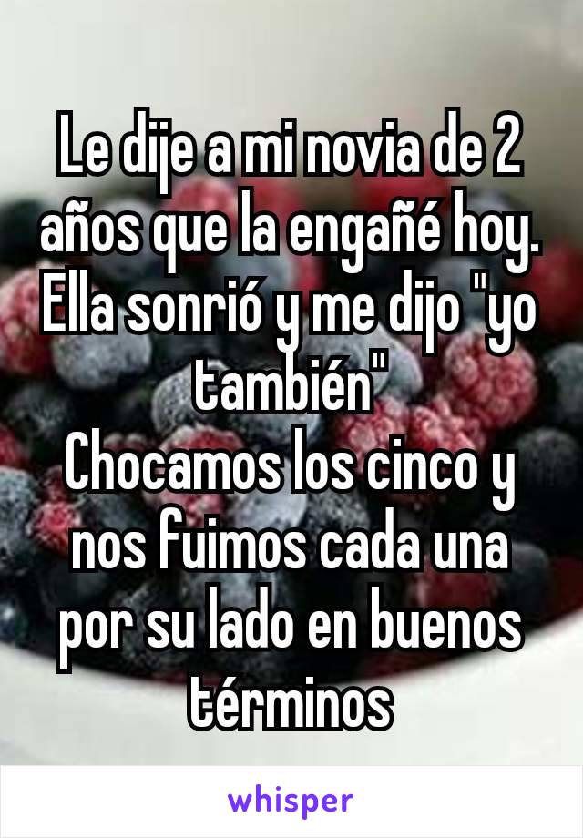 Le dije a mi novia de 2 años que la engañé hoy. Ella sonrió y me dijo "yo también"
Chocamos los cinco y nos fuimos cada una por su lado en buenos términos