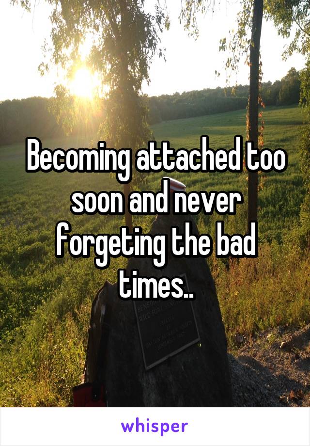 Becoming attached too soon and never forgeting the bad times..