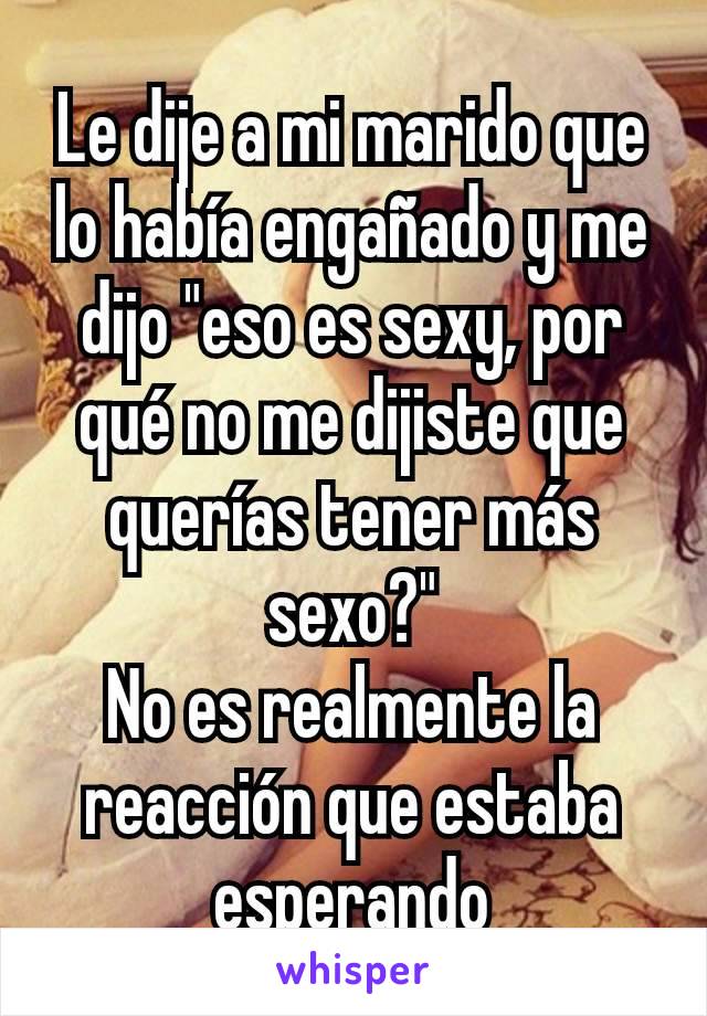 Le dije a mi marido que lo había engañado y me dijo "eso es sexy, por qué no me dijiste que querías tener más sexo?"
No es realmente la reacción que estaba esperando