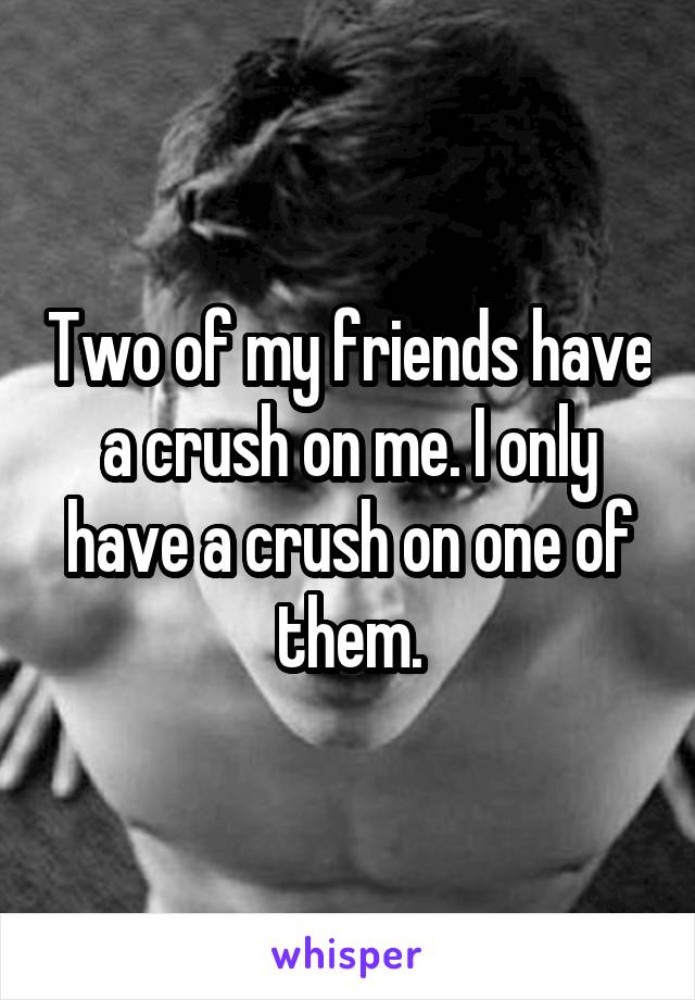 Two of my friends have a crush on me. I only have a crush on one of them.