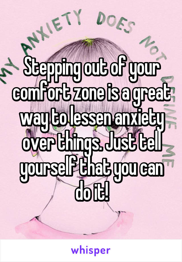 Stepping out of your comfort zone is a great way to lessen anxiety over things. Just tell yourself that you can do it!