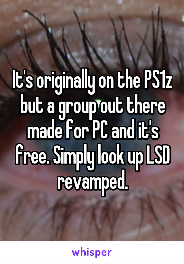 It's originally on the PS1z but a group out there made for PC and it's free. Simply look up LSD revamped.