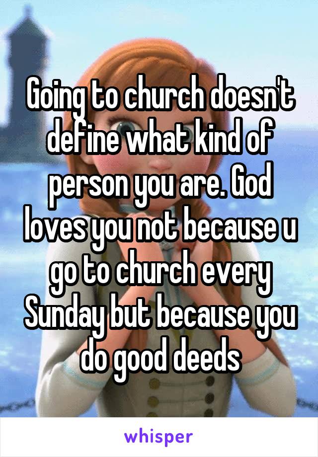 Going to church doesn't define what kind of person you are. God loves you not because u go to church every Sunday but because you do good deeds