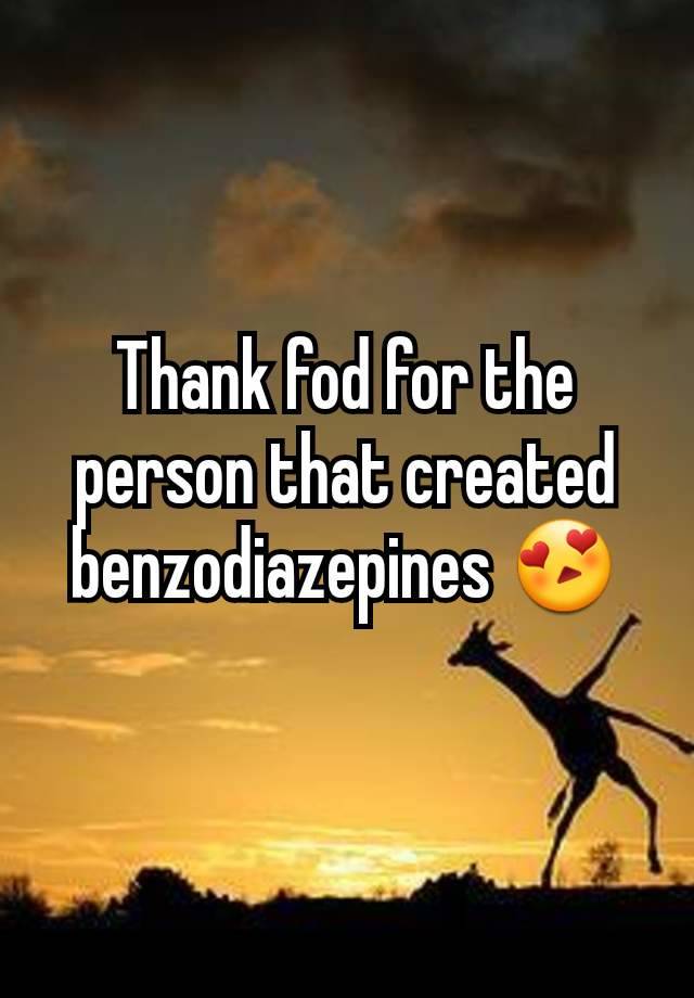 Thank fod for the person that created benzodiazepines 😍