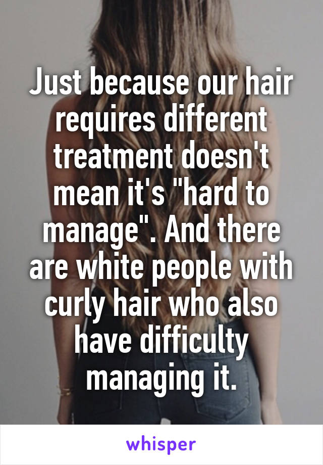 Just because our hair requires different treatment doesn't mean it's "hard to manage". And there are white people with curly hair who also have difficulty managing it.