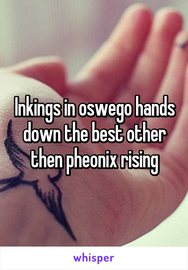 Inkings in oswego hands down the best other then pheonix rising