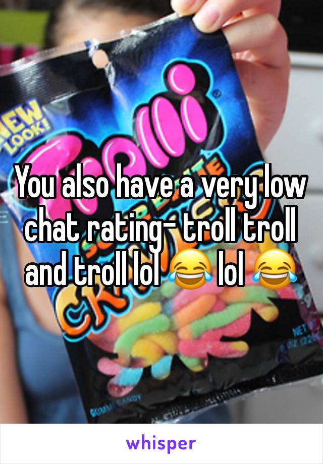 You also have a very low chat rating- troll troll and troll lol 😂 lol 😂 