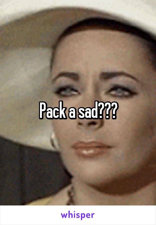 Pack a sad???