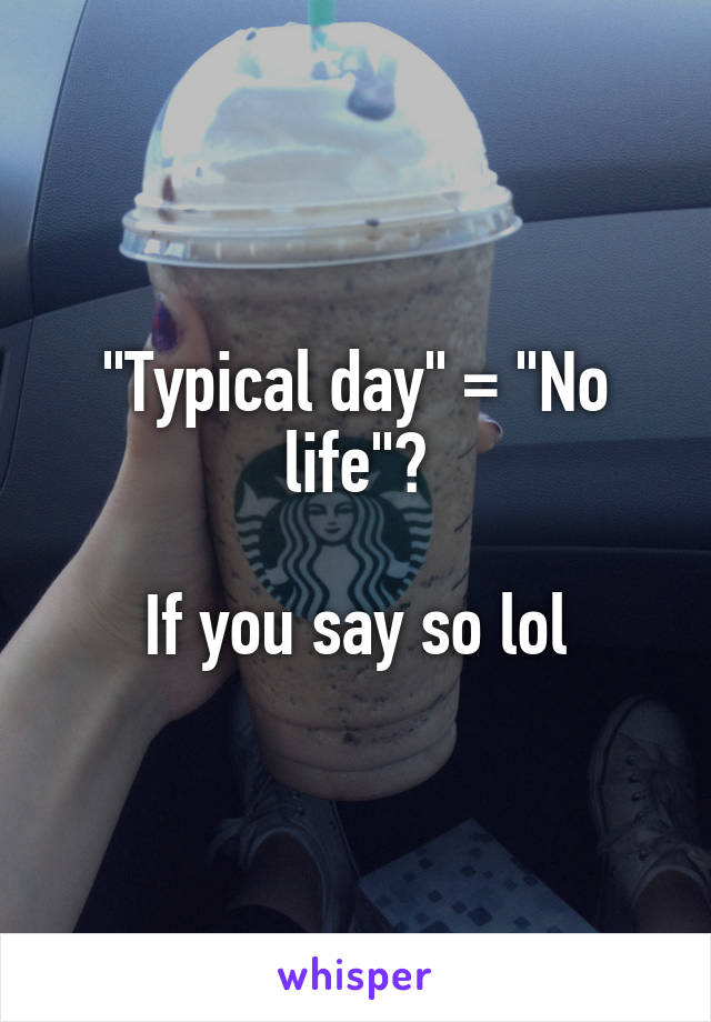 "Typical day" = "No life"?

If you say so lol