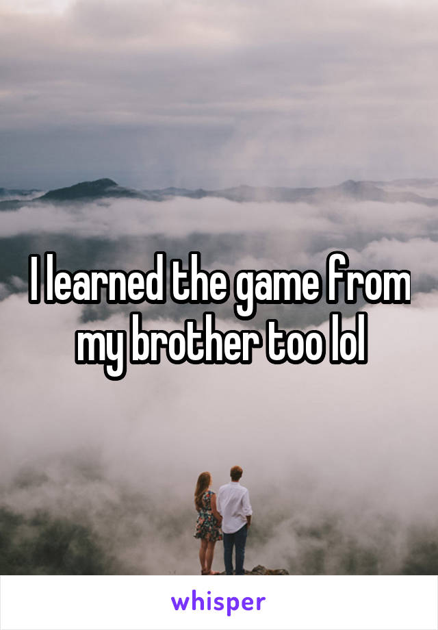 I learned the game from my brother too lol