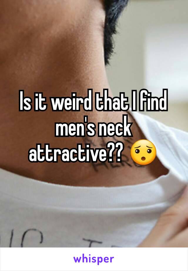 Is it weird that I find men's neck attractive?? 😯