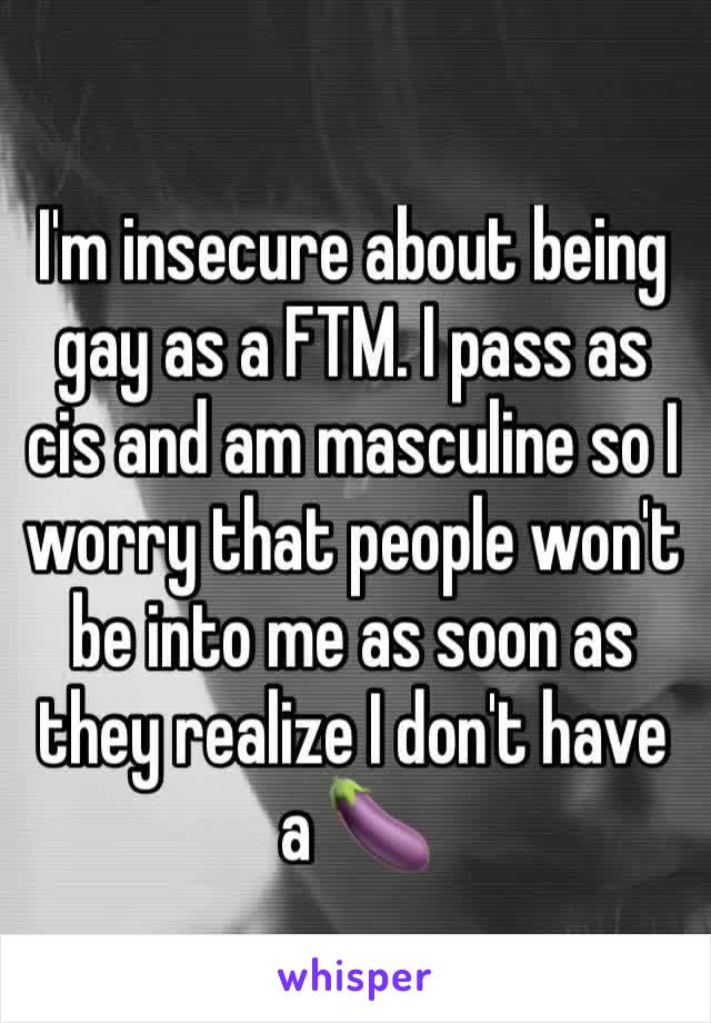 I'm insecure about being gay as a FTM. I pass as cis and am masculine so I worry that people won't be into me as soon as they realize I don't have a 🍆