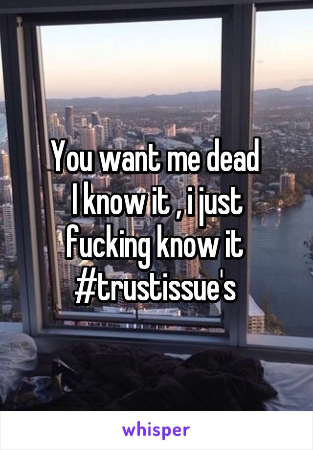 You want me dead 
I know it , i just fucking know it 
#trustissue's 