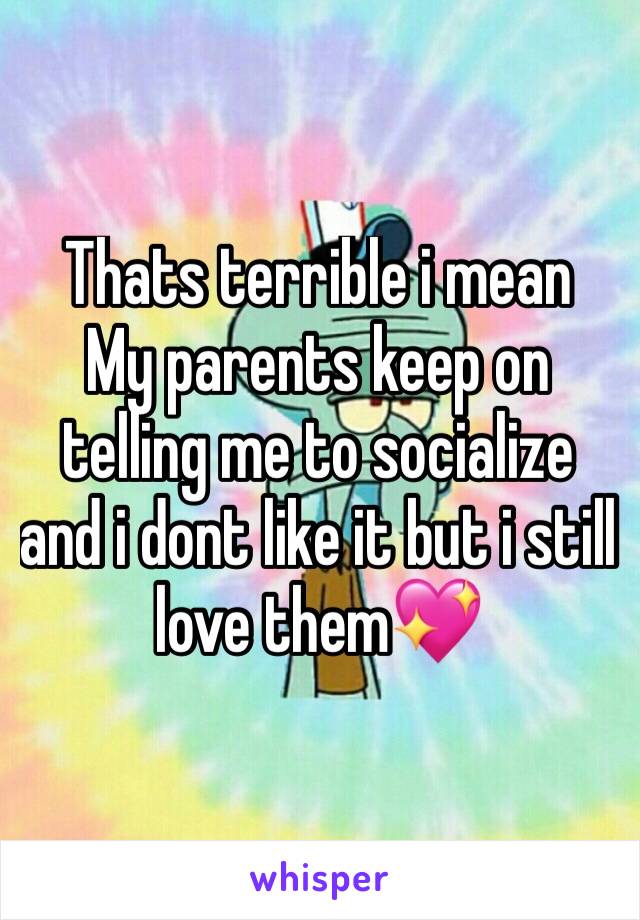 Thats terrible i mean
My parents keep on telling me to socialize and i dont like it but i still love them💖