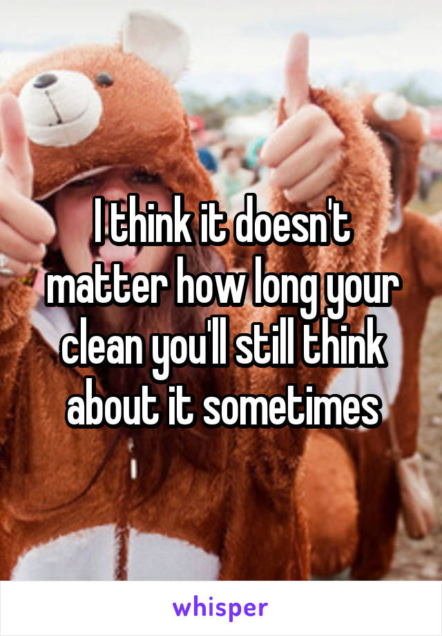 I think it doesn't matter how long your clean you'll still think about it sometimes