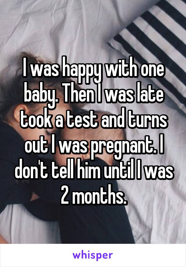 I was happy with one baby. Then I was late took a test and turns out I was pregnant. I don't tell him until I was 2 months.